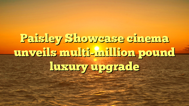 Paisley Showcase cinema unveils multi-million pound luxury upgrade 